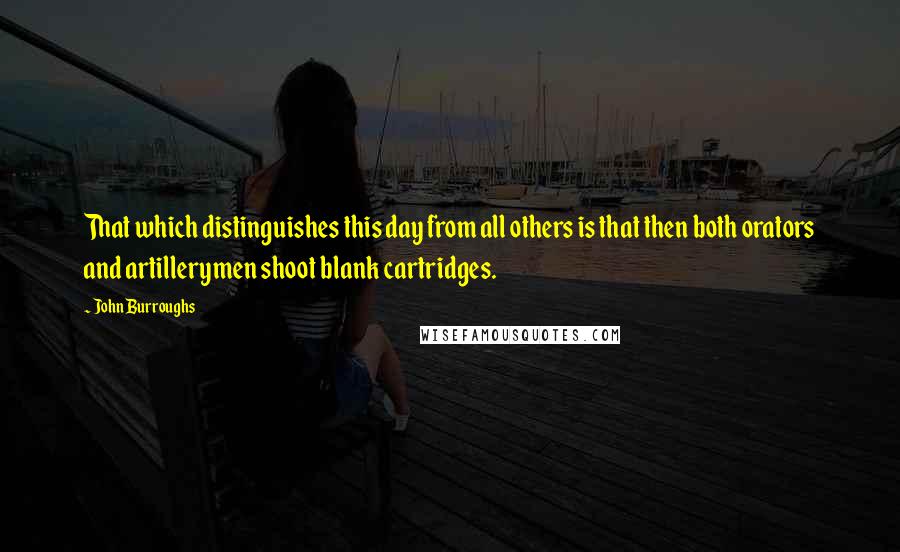 John Burroughs Quotes: That which distinguishes this day from all others is that then both orators and artillerymen shoot blank cartridges.