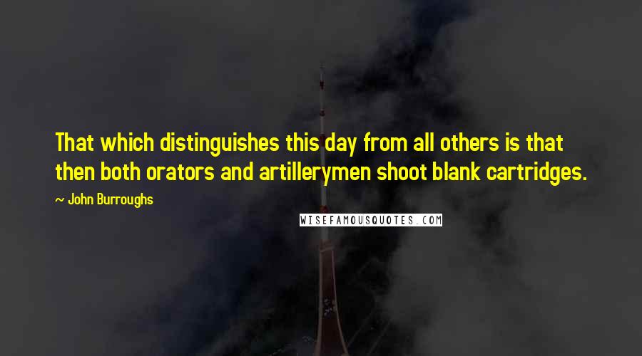 John Burroughs Quotes: That which distinguishes this day from all others is that then both orators and artillerymen shoot blank cartridges.