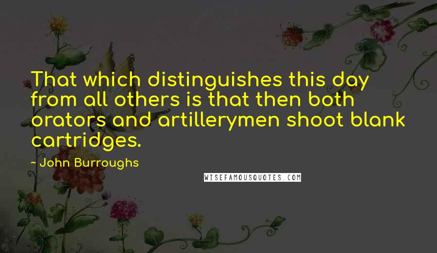 John Burroughs Quotes: That which distinguishes this day from all others is that then both orators and artillerymen shoot blank cartridges.