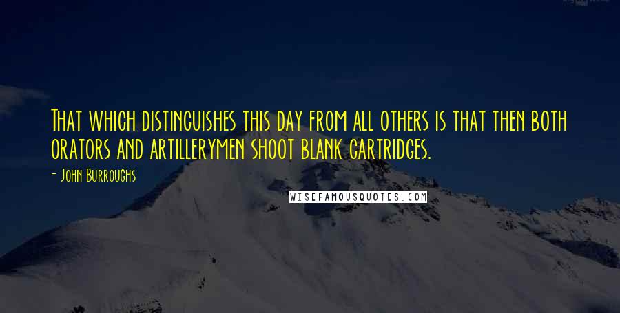 John Burroughs Quotes: That which distinguishes this day from all others is that then both orators and artillerymen shoot blank cartridges.