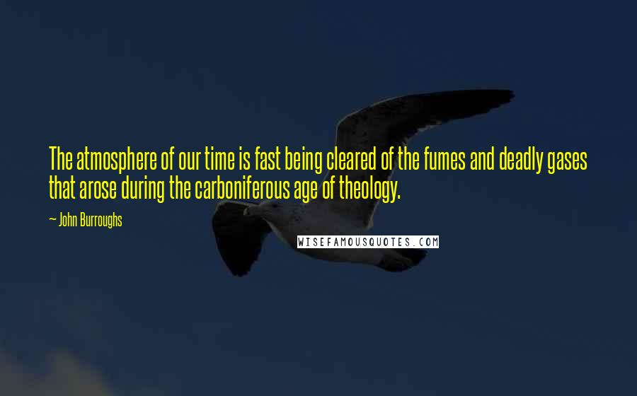 John Burroughs Quotes: The atmosphere of our time is fast being cleared of the fumes and deadly gases that arose during the carboniferous age of theology.