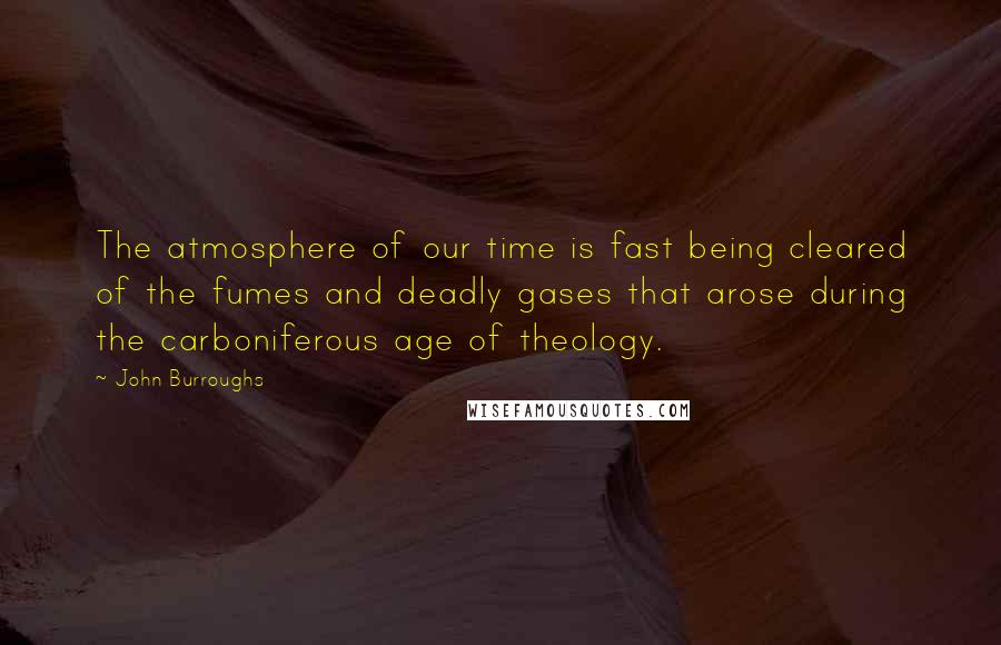 John Burroughs Quotes: The atmosphere of our time is fast being cleared of the fumes and deadly gases that arose during the carboniferous age of theology.