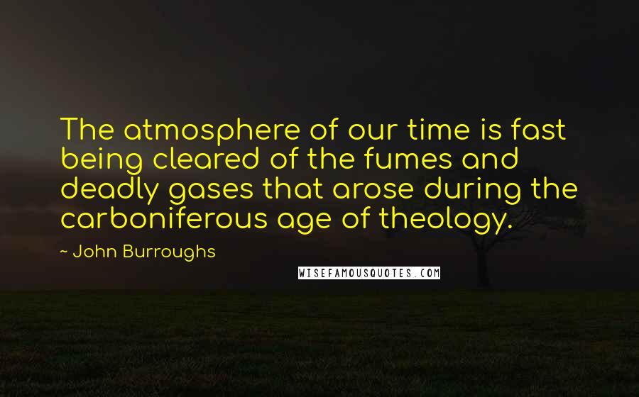 John Burroughs Quotes: The atmosphere of our time is fast being cleared of the fumes and deadly gases that arose during the carboniferous age of theology.