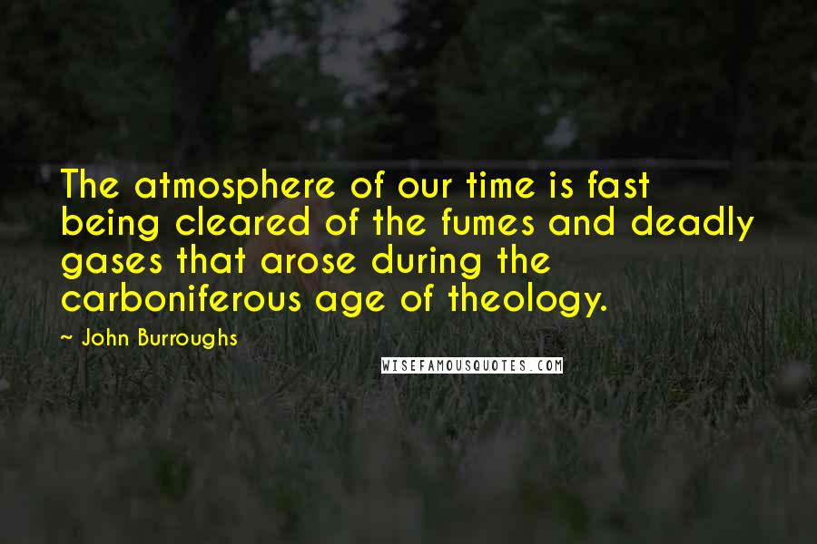 John Burroughs Quotes: The atmosphere of our time is fast being cleared of the fumes and deadly gases that arose during the carboniferous age of theology.