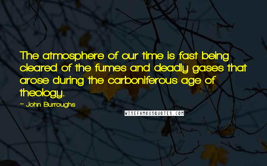 John Burroughs Quotes: The atmosphere of our time is fast being cleared of the fumes and deadly gases that arose during the carboniferous age of theology.