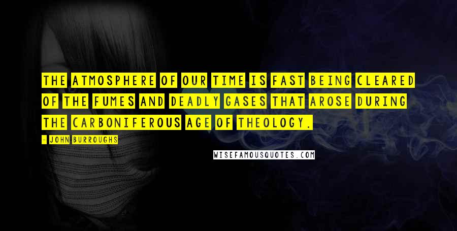 John Burroughs Quotes: The atmosphere of our time is fast being cleared of the fumes and deadly gases that arose during the carboniferous age of theology.