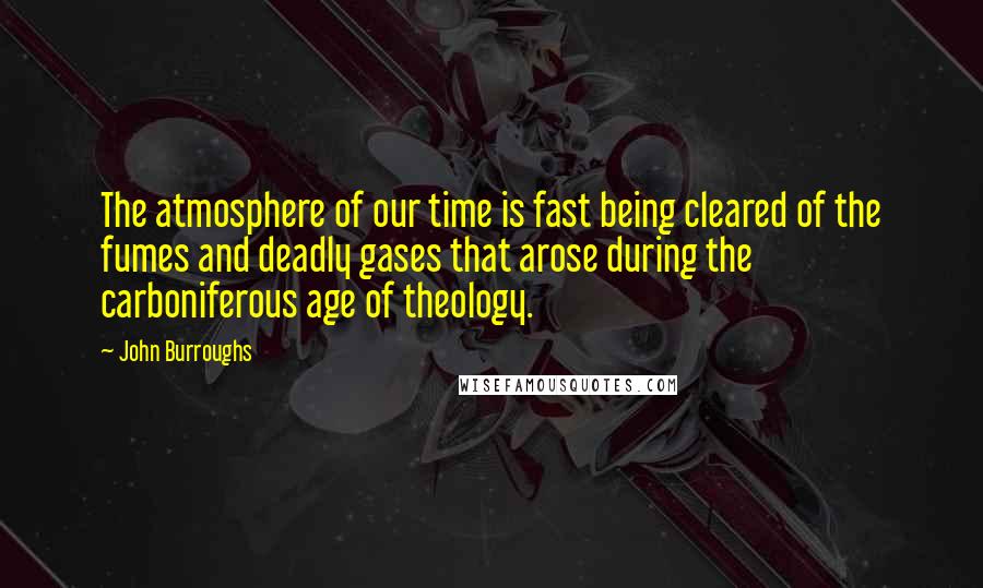 John Burroughs Quotes: The atmosphere of our time is fast being cleared of the fumes and deadly gases that arose during the carboniferous age of theology.