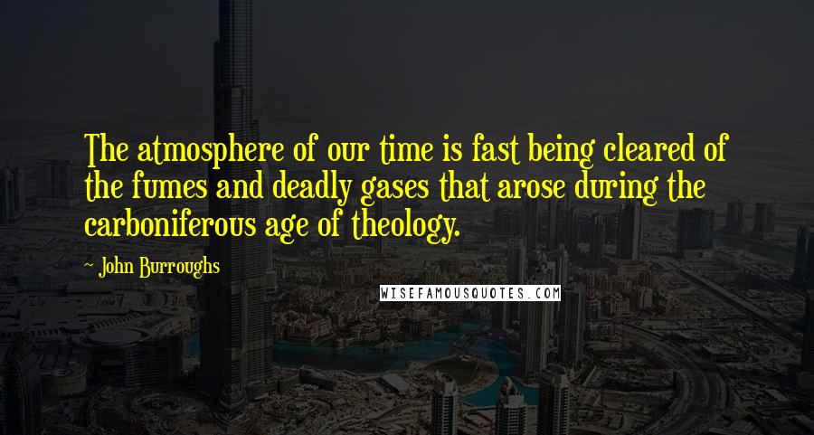John Burroughs Quotes: The atmosphere of our time is fast being cleared of the fumes and deadly gases that arose during the carboniferous age of theology.