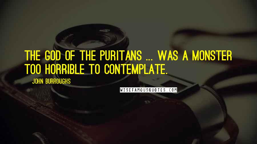 John Burroughs Quotes: The God of the Puritans ... was a monster too horrible to contemplate.