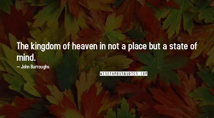 John Burroughs Quotes: The kingdom of heaven in not a place but a state of mind.