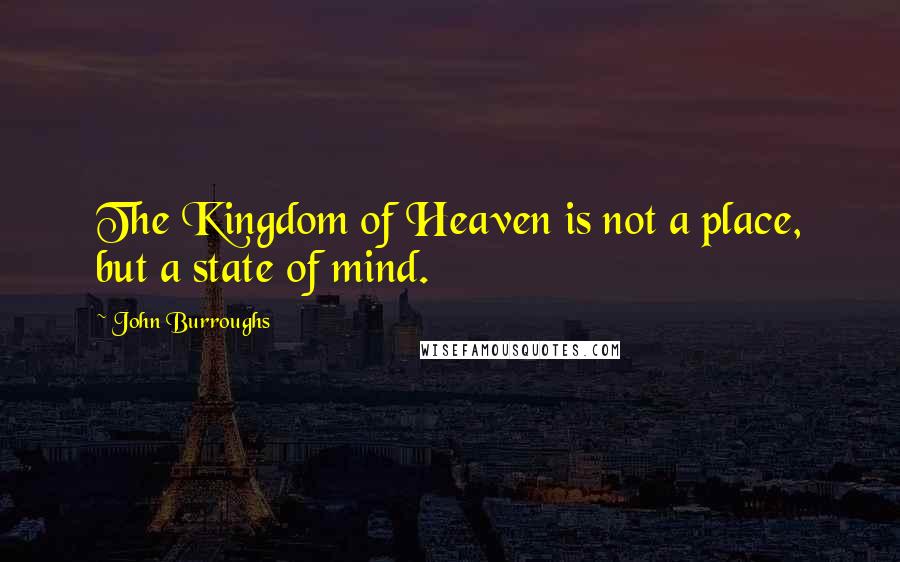 John Burroughs Quotes: The Kingdom of Heaven is not a place, but a state of mind.