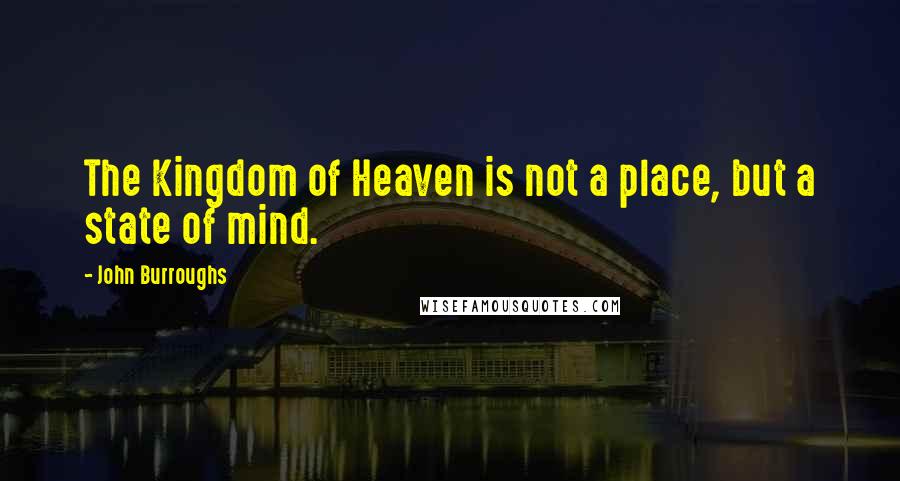 John Burroughs Quotes: The Kingdom of Heaven is not a place, but a state of mind.