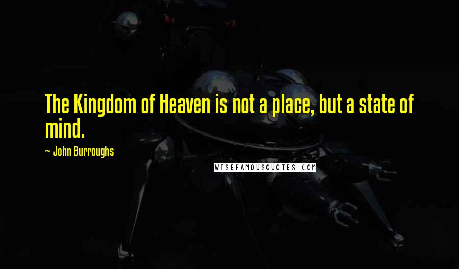 John Burroughs Quotes: The Kingdom of Heaven is not a place, but a state of mind.