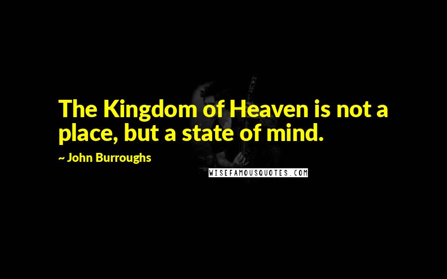 John Burroughs Quotes: The Kingdom of Heaven is not a place, but a state of mind.