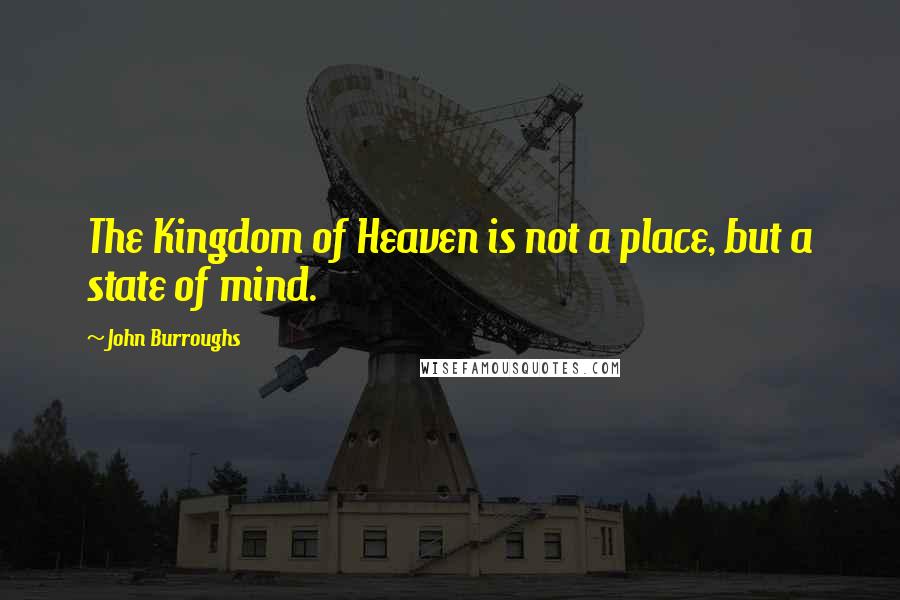 John Burroughs Quotes: The Kingdom of Heaven is not a place, but a state of mind.
