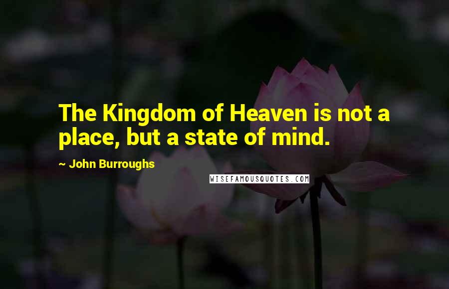 John Burroughs Quotes: The Kingdom of Heaven is not a place, but a state of mind.