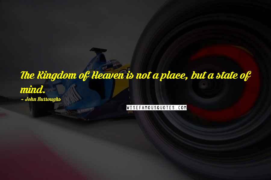John Burroughs Quotes: The Kingdom of Heaven is not a place, but a state of mind.