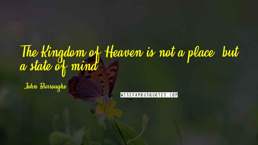 John Burroughs Quotes: The Kingdom of Heaven is not a place, but a state of mind.