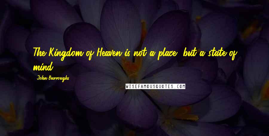 John Burroughs Quotes: The Kingdom of Heaven is not a place, but a state of mind.