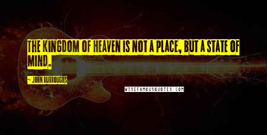 John Burroughs Quotes: The Kingdom of Heaven is not a place, but a state of mind.