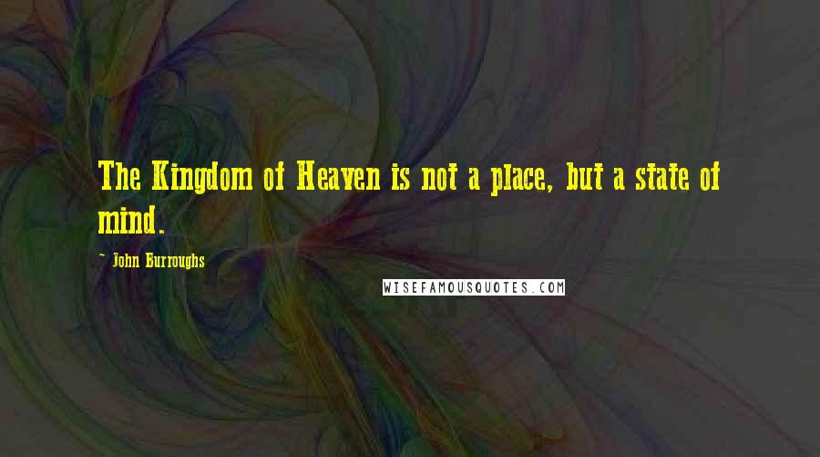 John Burroughs Quotes: The Kingdom of Heaven is not a place, but a state of mind.