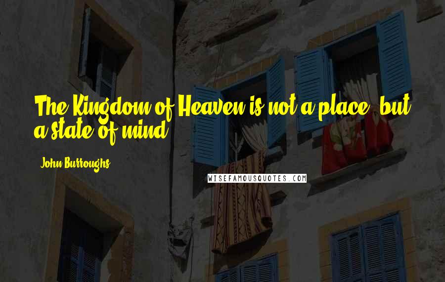 John Burroughs Quotes: The Kingdom of Heaven is not a place, but a state of mind.