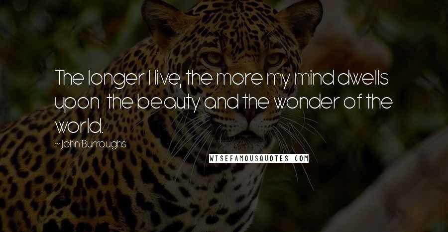 John Burroughs Quotes: The longer I live, the more my mind dwells upon the beauty and the wonder of the world.