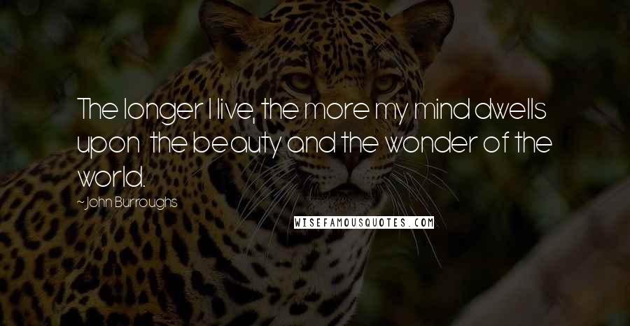 John Burroughs Quotes: The longer I live, the more my mind dwells upon  the beauty and the wonder of the world.