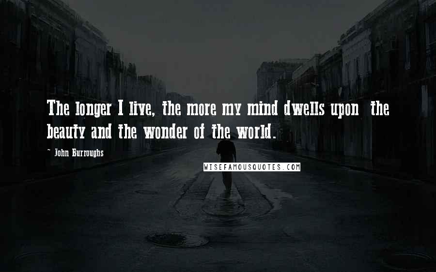 John Burroughs Quotes: The longer I live, the more my mind dwells upon  the beauty and the wonder of the world.