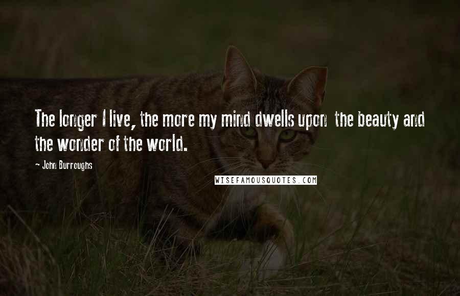 John Burroughs Quotes: The longer I live, the more my mind dwells upon  the beauty and the wonder of the world.