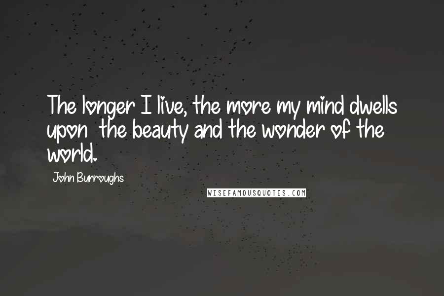 John Burroughs Quotes: The longer I live, the more my mind dwells upon  the beauty and the wonder of the world.