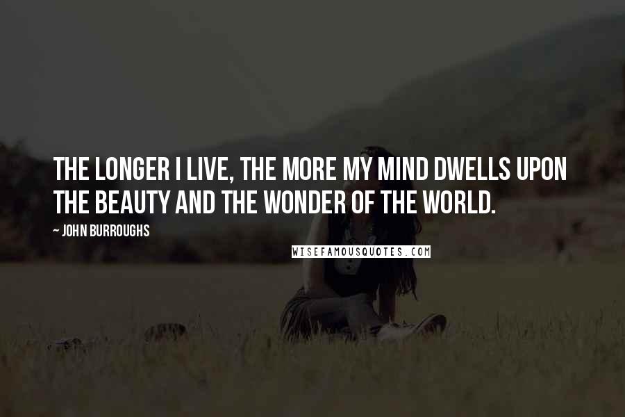 John Burroughs Quotes: The longer I live, the more my mind dwells upon  the beauty and the wonder of the world.
