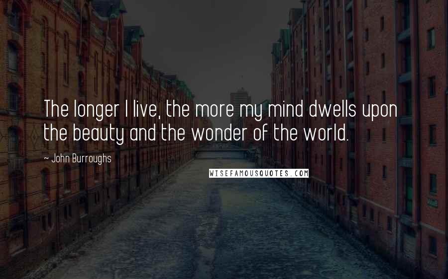 John Burroughs Quotes: The longer I live, the more my mind dwells upon  the beauty and the wonder of the world.