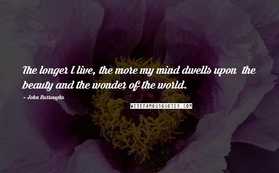 John Burroughs Quotes: The longer I live, the more my mind dwells upon  the beauty and the wonder of the world.