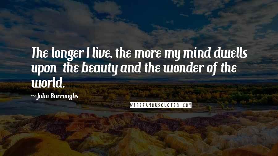 John Burroughs Quotes: The longer I live, the more my mind dwells upon  the beauty and the wonder of the world.