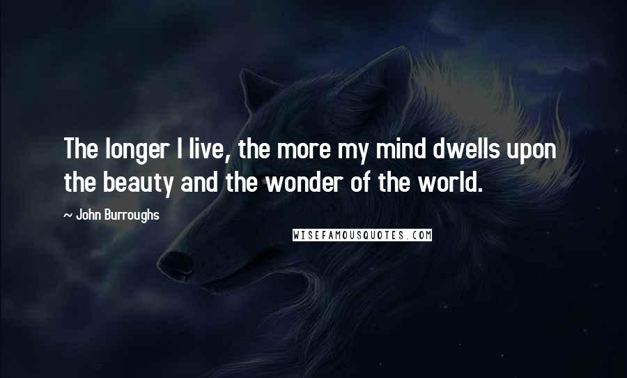 John Burroughs Quotes: The longer I live, the more my mind dwells upon  the beauty and the wonder of the world.