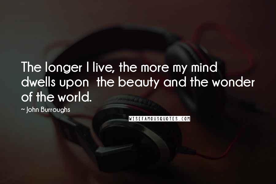 John Burroughs Quotes: The longer I live, the more my mind dwells upon  the beauty and the wonder of the world.