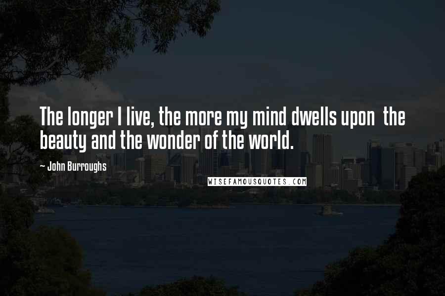 John Burroughs Quotes: The longer I live, the more my mind dwells upon the beauty and the wonder of the world.