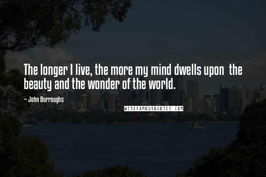 John Burroughs Quotes: The longer I live, the more my mind dwells upon  the beauty and the wonder of the world.