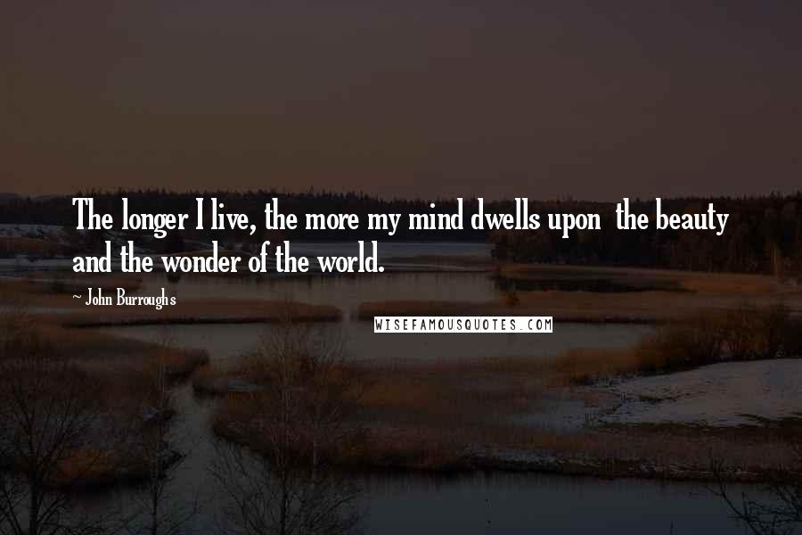 John Burroughs Quotes: The longer I live, the more my mind dwells upon  the beauty and the wonder of the world.