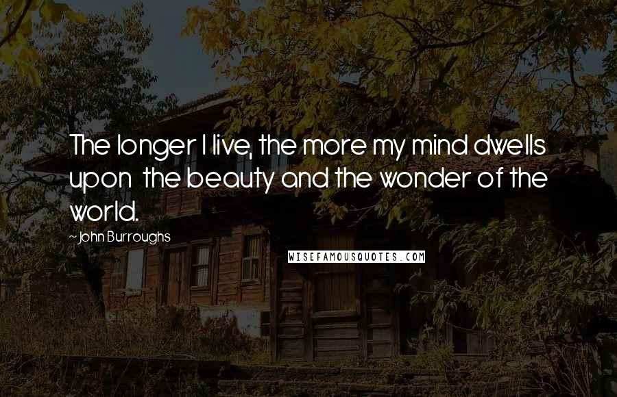 John Burroughs Quotes: The longer I live, the more my mind dwells upon the beauty and the wonder of the world.