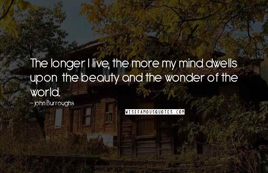 John Burroughs Quotes: The longer I live, the more my mind dwells upon  the beauty and the wonder of the world.