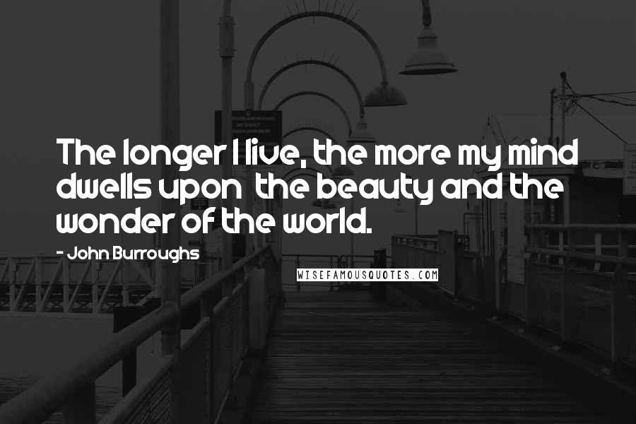 John Burroughs Quotes: The longer I live, the more my mind dwells upon  the beauty and the wonder of the world.