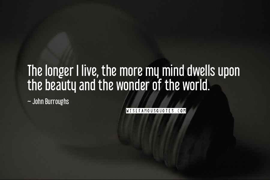 John Burroughs Quotes: The longer I live, the more my mind dwells upon  the beauty and the wonder of the world.