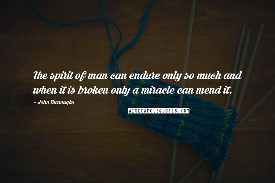 John Burroughs Quotes: The spirit of man can endure only so much and when it is broken only a miracle can mend it.