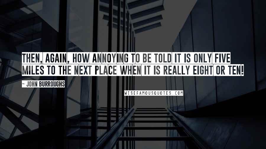 John Burroughs Quotes: Then, again, how annoying to be told it is only five miles to the next place when it is really eight or ten!