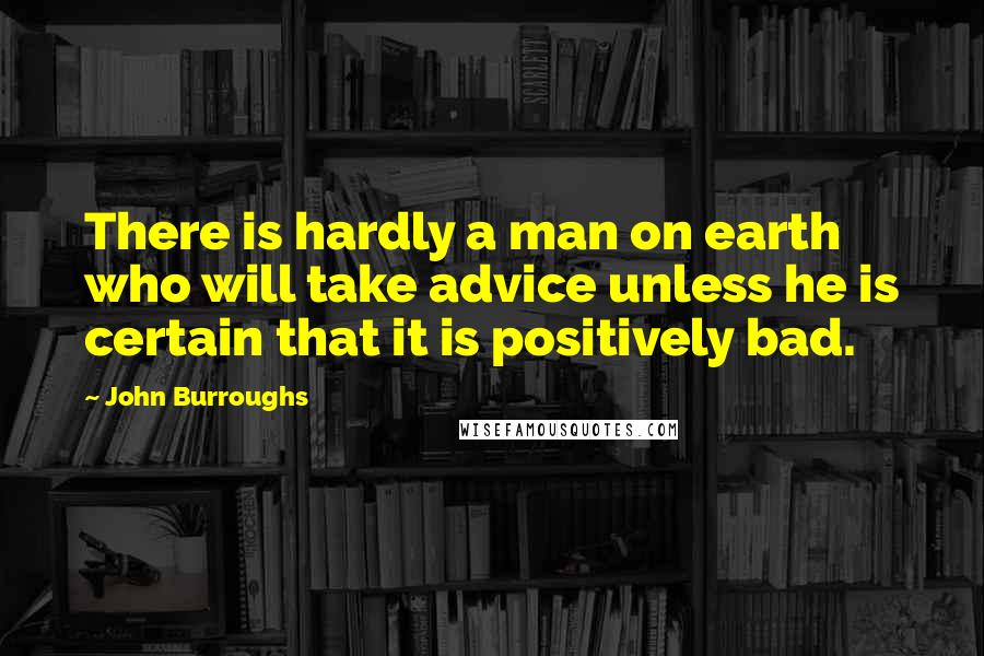 John Burroughs Quotes: There is hardly a man on earth who will take advice unless he is certain that it is positively bad.