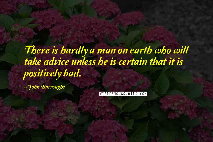 John Burroughs Quotes: There is hardly a man on earth who will take advice unless he is certain that it is positively bad.