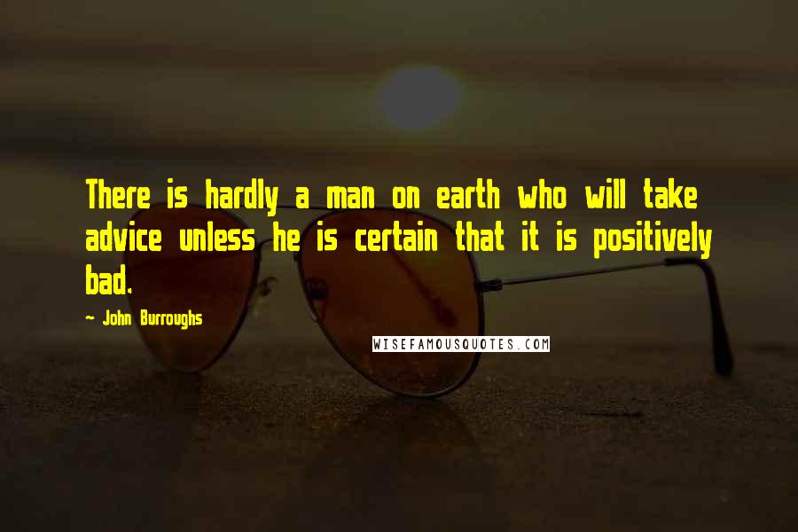 John Burroughs Quotes: There is hardly a man on earth who will take advice unless he is certain that it is positively bad.