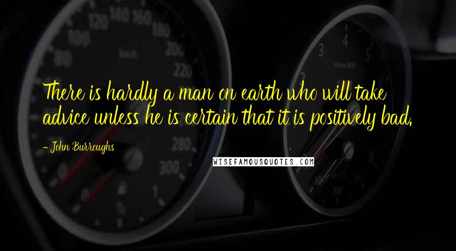John Burroughs Quotes: There is hardly a man on earth who will take advice unless he is certain that it is positively bad.